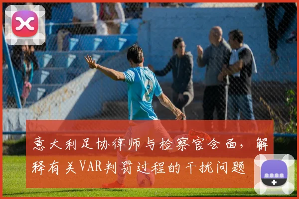 意大利足协律师与检察官会面，解释有关VAR判罚过程的干扰问题