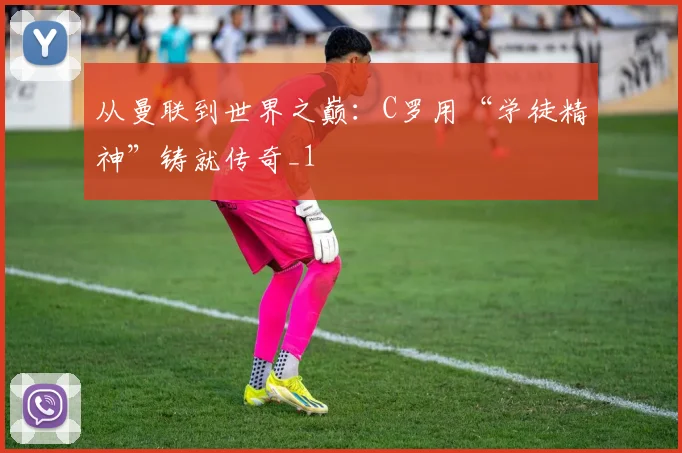 从曼联到世界之巅：C罗用“学徒精神”铸就传奇_1