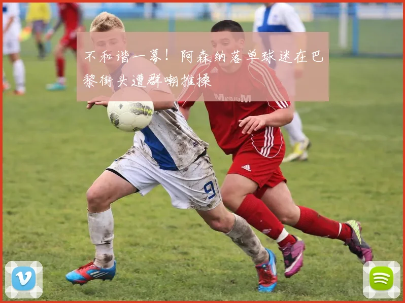 不和谐一幕！阿森纳落单球迷在巴黎街头遭群嘲推搡