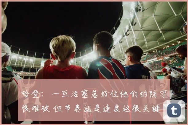 哈登：一旦活塞落好位他们的防守很难破 但节奏就是速度这很关键