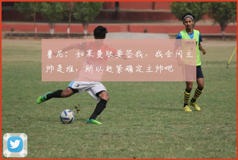 鲁尼：如果曼联要签我，我会问主帅是谁，所以赶紧确定主帅吧