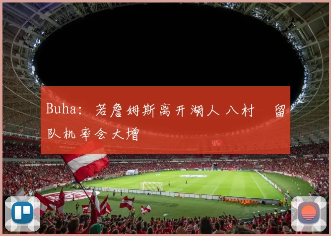 Buha：若詹姆斯离开湖人 八村壘留队机率会大增