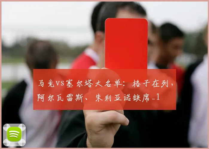 马竞vs塞尔塔大名单：格子在列，阿尔瓦雷斯、朱利亚诺缺席_1