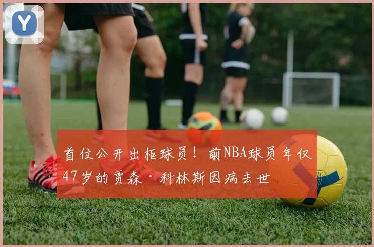 首位公开出柜球员！前NBA球员年仅47岁的贾森·科林斯因病去世
